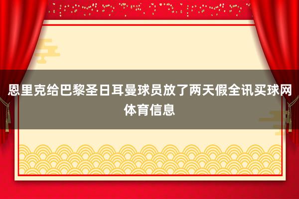 恩里克给巴黎圣日耳曼球员放了两天假全讯买球网体育信息