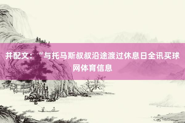并配文：“与托马斯叔叔沿途渡过休息日全讯买球网体育信息