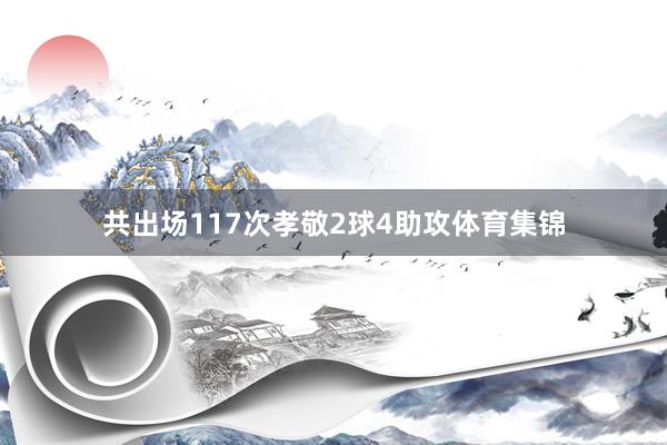 共出场117次孝敬2球4助攻体育集锦