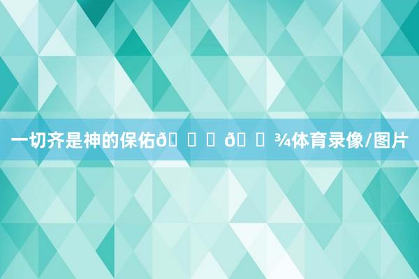 一切齐是神的保佑🙏🏾体育录像/图片