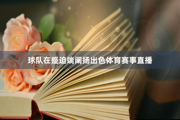 球队在蹙迫端阐扬出色体育赛事直播