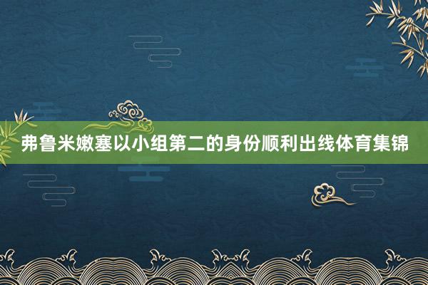 弗鲁米嫩塞以小组第二的身份顺利出线体育集锦