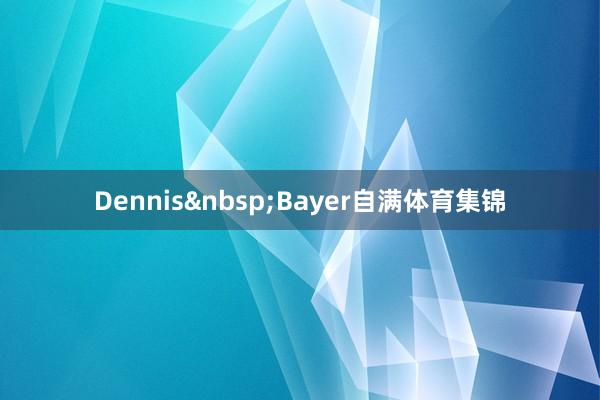 Dennis&nbsp;Bayer自满体育集锦