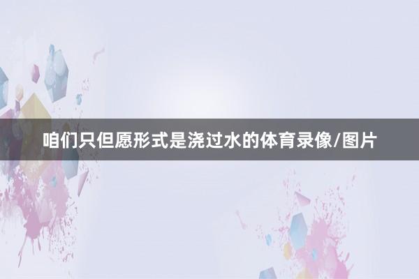 咱们只但愿形式是浇过水的体育录像/图片