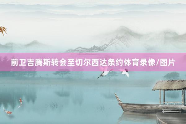 前卫吉腾斯转会至切尔西达条约体育录像/图片