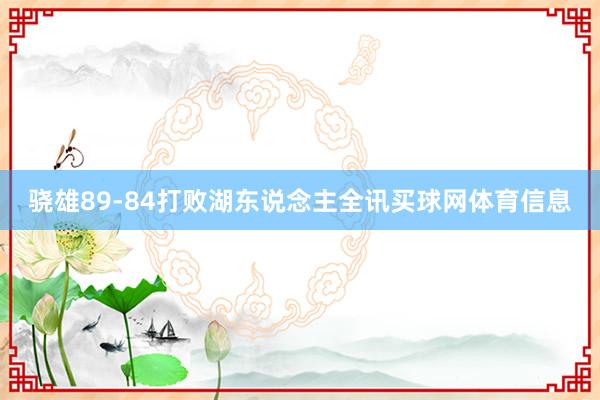骁雄89-84打败湖东说念主全讯买球网体育信息