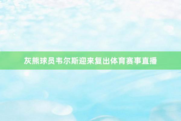 灰熊球员韦尔斯迎来复出体育赛事直播