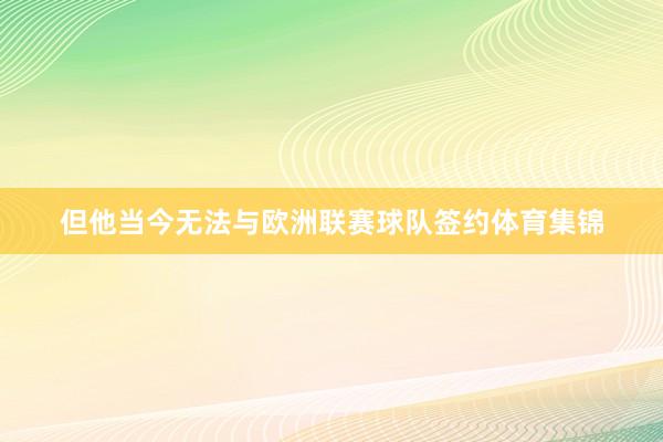 但他当今无法与欧洲联赛球队签约体育集锦