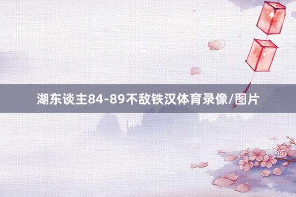 湖东谈主84-89不敌铁汉体育录像/图片