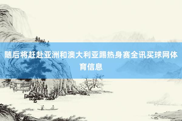 随后将赶赴亚洲和澳大利亚踢热身赛全讯买球网体育信息