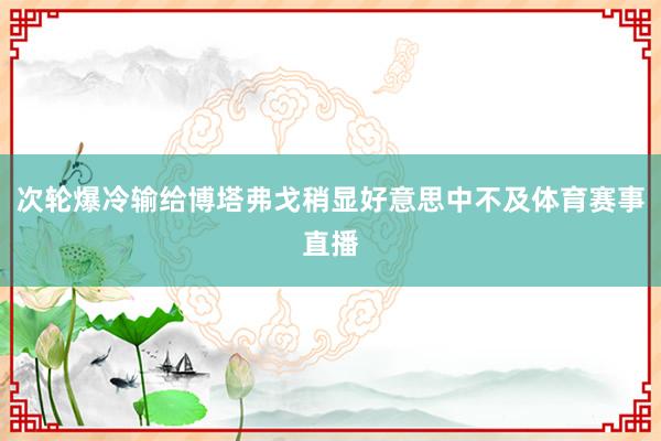 次轮爆冷输给博塔弗戈稍显好意思中不及体育赛事直播