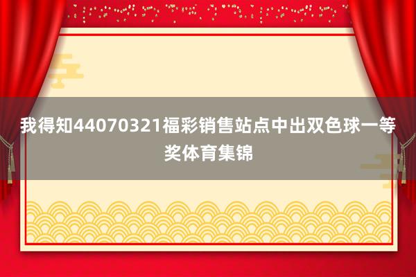 我得知44070321福彩销售站点中出双色球一等奖体育集锦