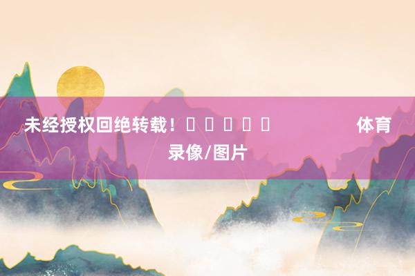 未经授权回绝转载！					                体育录像/图片