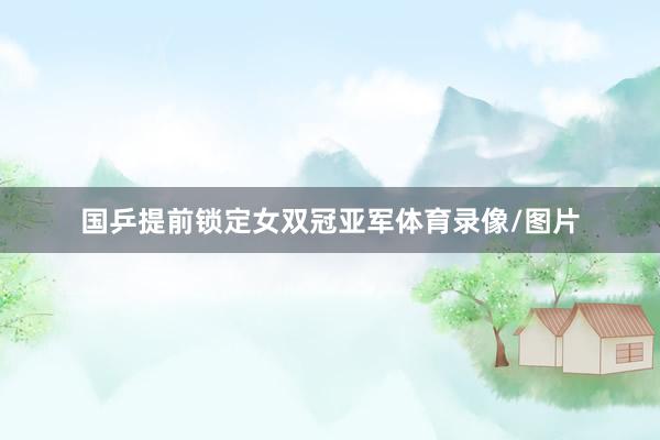 国乒提前锁定女双冠亚军体育录像/图片