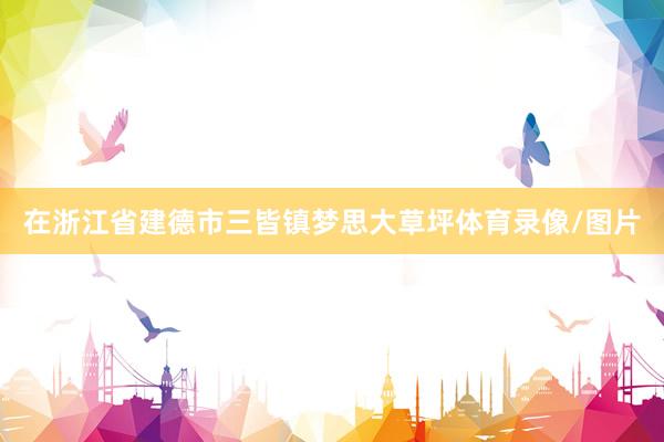 在浙江省建德市三皆镇梦思大草坪体育录像/图片