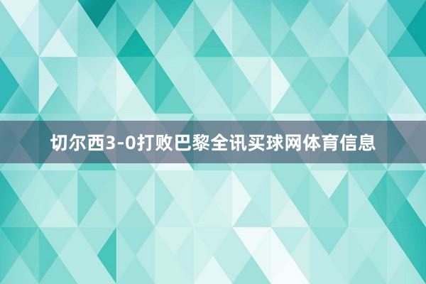 切尔西3-0打败巴黎全讯买球网体育信息