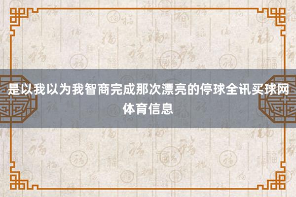 是以我以为我智商完成那次漂亮的停球全讯买球网体育信息