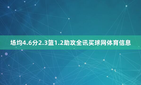 场均4.6分2.3篮1.2助攻全讯买球网体育信息