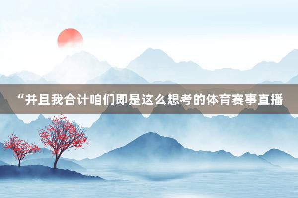 “并且我合计咱们即是这么想考的体育赛事直播