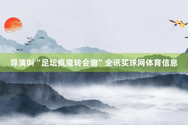 导演叫“足坛疯魔转会窗”全讯买球网体育信息