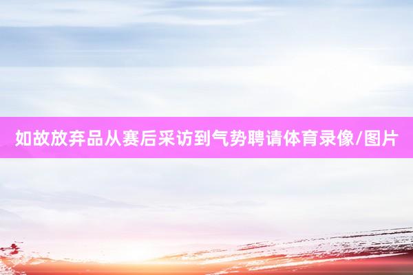 如故放弃品从赛后采访到气势聘请体育录像/图片
