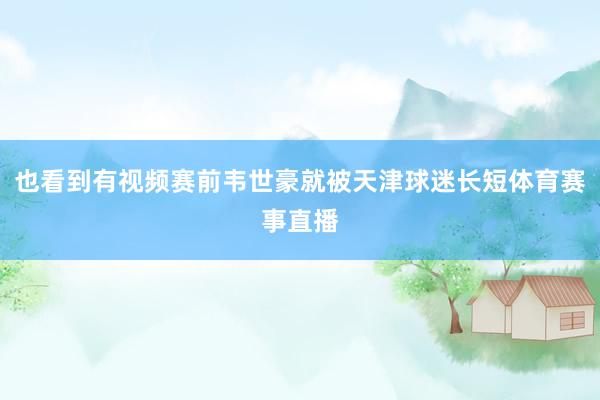 也看到有视频赛前韦世豪就被天津球迷长短体育赛事直播