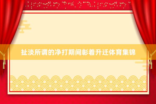 扯淡所谓的净打期间彰着升迁体育集锦