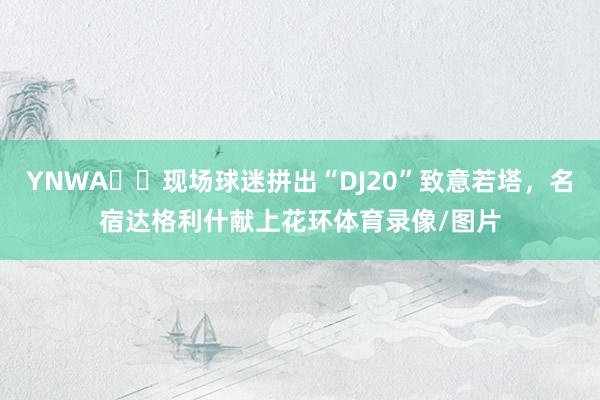YNWA♥️现场球迷拼出“DJ20”致意若塔，名宿达格利什献上花环体育录像/图片