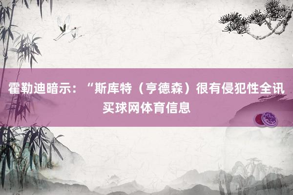 霍勒迪暗示:“斯库特(亨德森)很有侵犯性全讯买球网体育信息