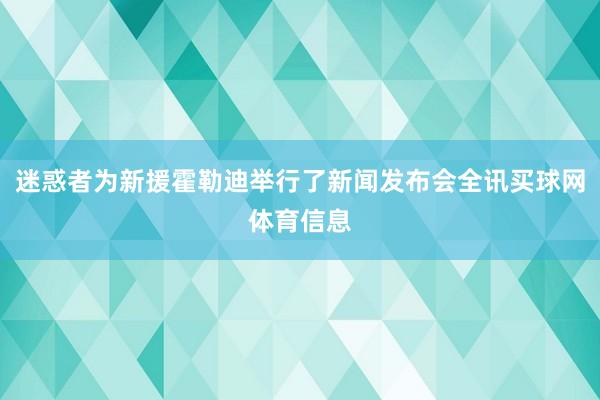 迷惑者为新援霍勒迪举行了新闻发布会全讯买球网体育信息