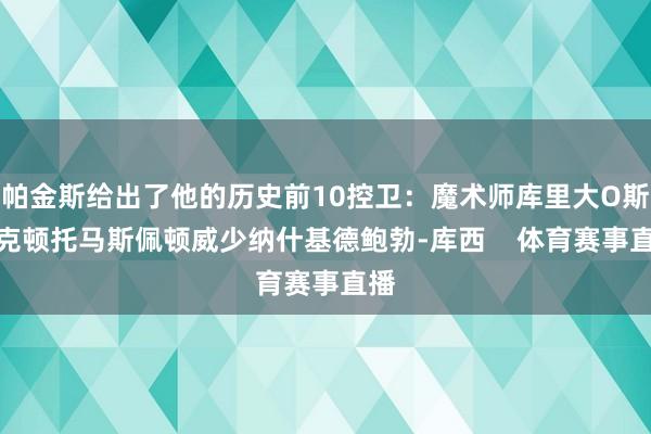 帕金斯给出了他的历史前10控卫:魔术师库里大O斯托克顿托马斯佩顿威少纳什基德鲍勃-库西 体育赛事直播
