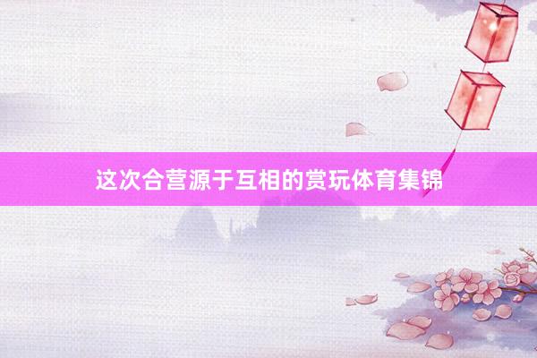 这次合营源于互相的赏玩体育集锦