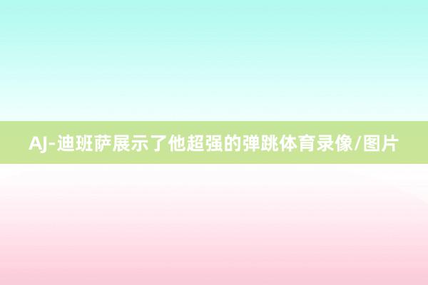 AJ-迪班萨展示了他超强的弹跳体育录像/图片