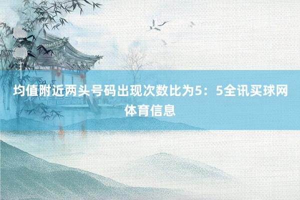 均值附近两头号码出现次数比为5：5全讯买球网体育信息