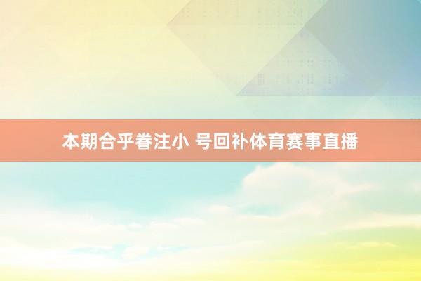本期合乎眷注小 号回补体育赛事直播