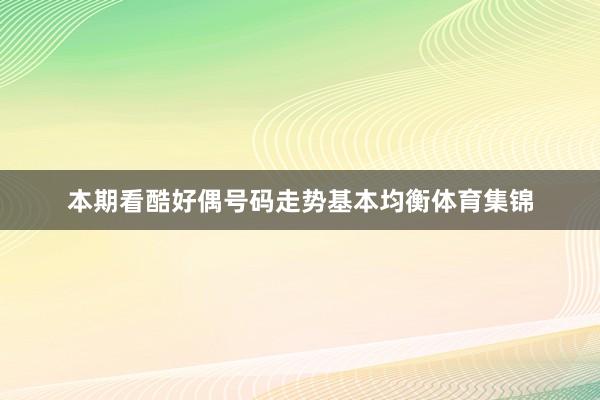 本期看酷好偶号码走势基本均衡体育集锦