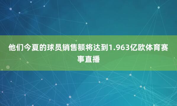 他们今夏的球员销售额将达到1.963亿欧体育赛事直播