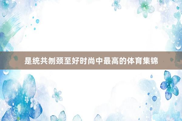是统共刎颈至好时尚中最高的体育集锦