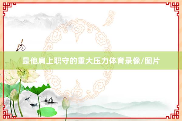是他肩上职守的重大压力体育录像/图片
