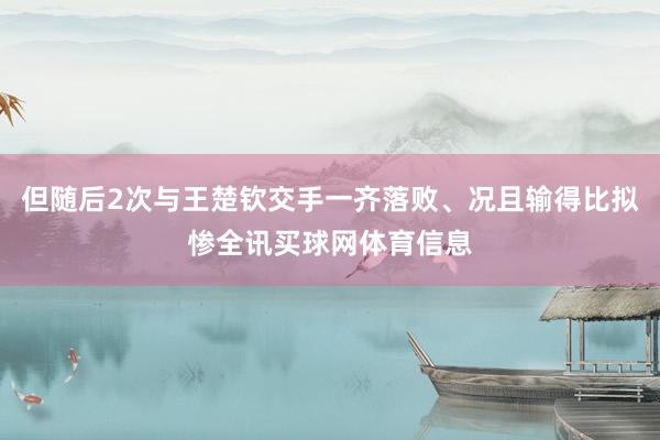 但随后2次与王楚钦交手一齐落败、况且输得比拟惨全讯买球网体育信息