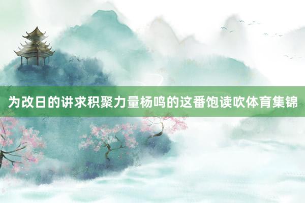 为改日的讲求积聚力量杨鸣的这番饱读吹体育集锦