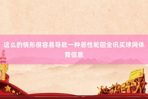 这么的情形很容易导致一种恶性轮回全讯买球网体育信息