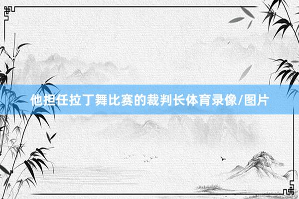 他担任拉丁舞比赛的裁判长体育录像/图片