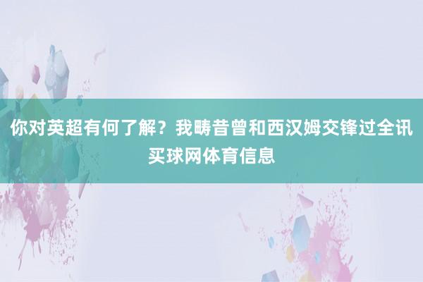 你对英超有何了解？我畴昔曾和西汉姆交锋过全讯买球网体育信息