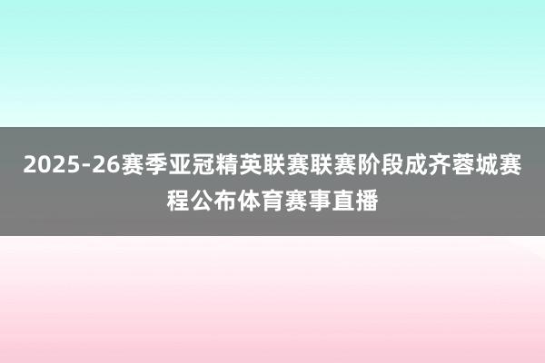 2025-26赛季亚冠精英联赛联赛阶段成齐蓉城赛程公布体育赛事直播