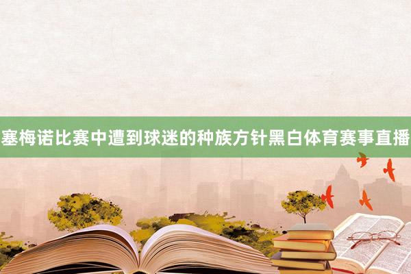 塞梅诺比赛中遭到球迷的种族方针黑白体育赛事直播