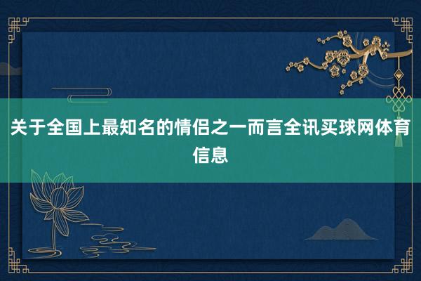 关于全国上最知名的情侣之一而言全讯买球网体育信息