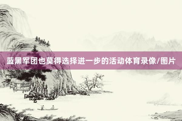 蓝黑军团也莫得选择进一步的活动体育录像/图片