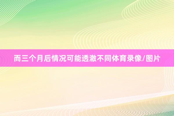 而三个月后情况可能透澈不同体育录像/图片