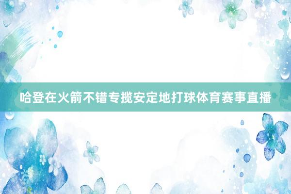 哈登在火箭不错专揽安定地打球体育赛事直播
